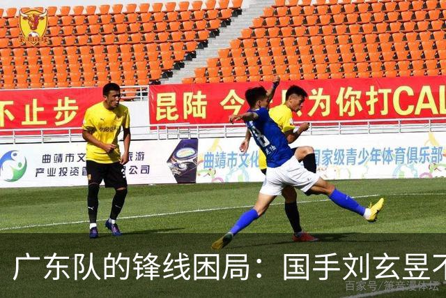 广东队的锋线困局：国手刘玄昱不签约，争冠之路蒙阴影