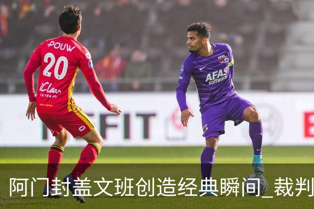 阿门封盖文班创造经典瞬间 裁判报告证实决胜时刻无争议